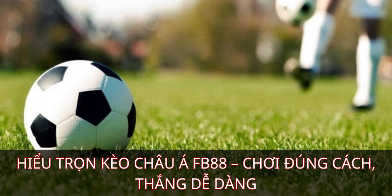 Hiểu trọn kèo Châu Á KUBET – Chơi đúng cách, thắng dễ dàng