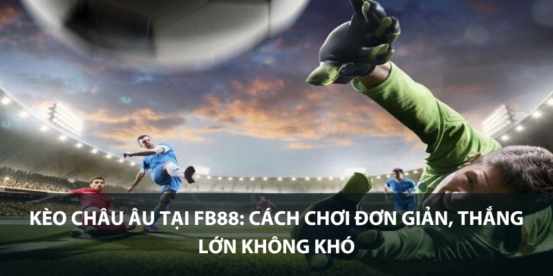 Kèo Châu Âu tại KUBET: Cách chơi đơn giản, thắng lớn không khó
